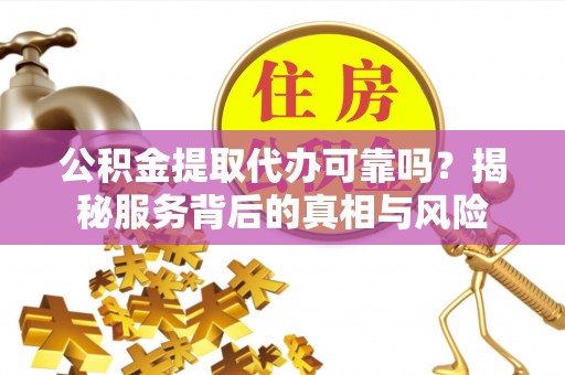 马鞍山公积金提取代办可靠吗？揭秘服务背后的真相与风险