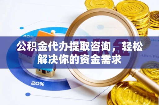 马鞍山公积金代办提取咨询，轻松解决你的资金需求