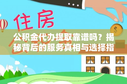 马鞍山公积金代办提取靠谱吗？揭秘背后的服务真相与选择指南
