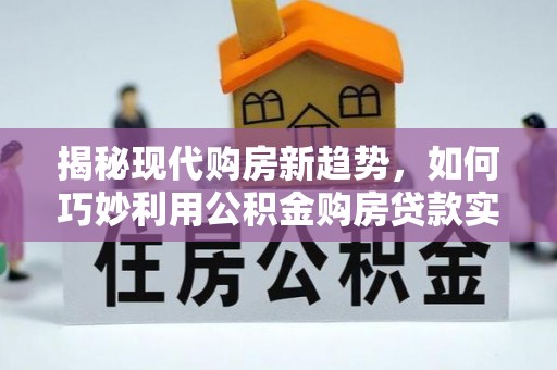 马鞍山揭秘现代购房新趋势，如何巧妙利用公积金购房贷款实现梦想家园