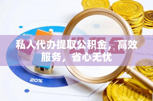 马鞍山私人代办提取公积金，高效服务，省心无忧