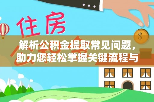 马鞍山解析公积金提取常见问题，助力您轻松掌握关键流程与技巧