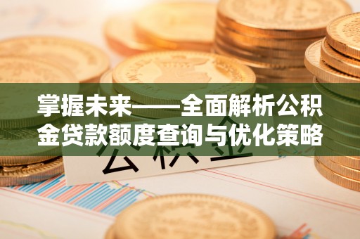 马鞍山掌握未来——全面解析公积金贷款额度查询与优化策略