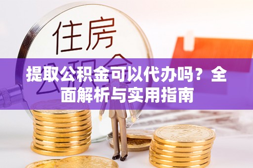 马鞍山提取公积金可以代办吗？全面解析与实用指南