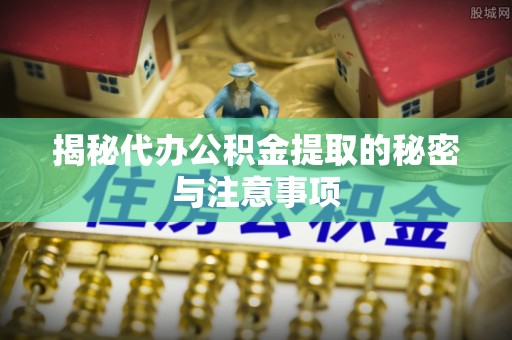 马鞍山揭秘代办公积金提取的秘密与注意事项