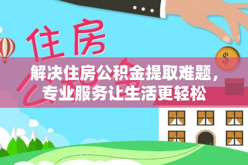 马鞍山解决住房公积金提取难题，专业服务让生活更轻松
