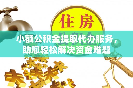 马鞍山小额公积金提取代办服务，助您轻松解决资金难题