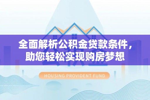 马鞍山全面解析公积金贷款条件，助您轻松实现购房梦想
