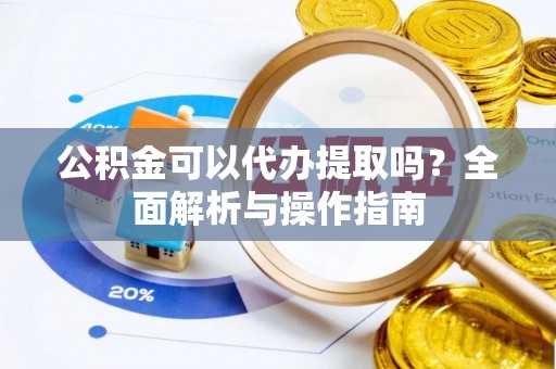 马鞍山公积金可以代办提取吗？全面解析与操作指南
