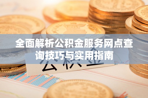 马鞍山全面解析公积金服务网点查询技巧与实用指南