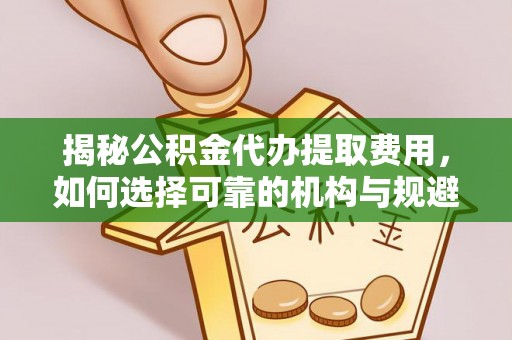 马鞍山揭秘公积金代办提取费用，如何选择可靠的机构与规避潜在风险