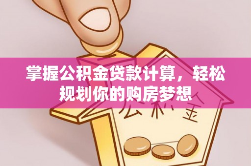 马鞍山掌握公积金贷款计算，轻松规划你的购房梦想