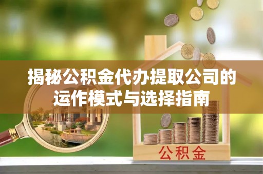 马鞍山揭秘公积金代办提取公司的运作模式与选择指南