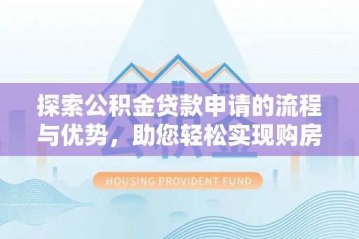 马鞍山探索公积金贷款申请的流程与优势，助您轻松实现购房梦想