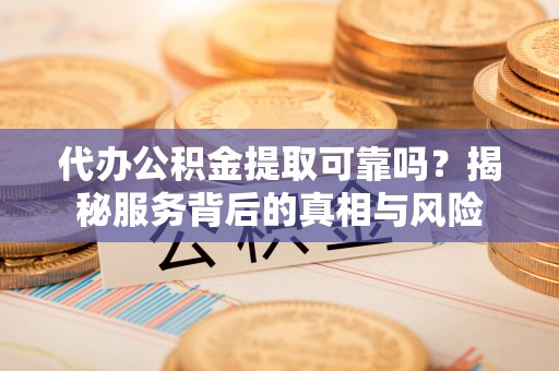 马鞍山代办公积金提取可靠吗？揭秘服务背后的真相与风险