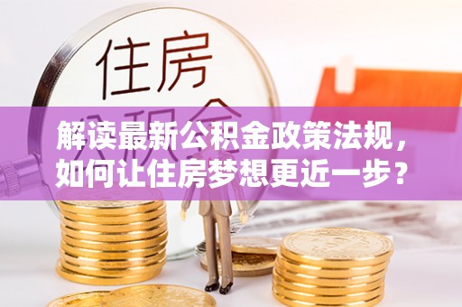 马鞍山解读最新公积金政策法规，如何让住房梦想更近一步？