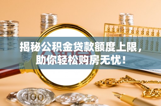 马鞍山揭秘公积金贷款额度上限，助你轻松购房无忧！