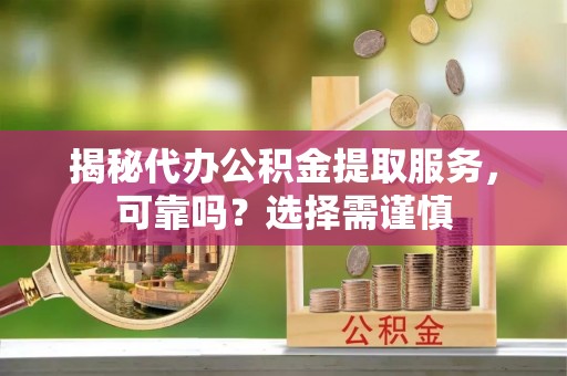 马鞍山揭秘代办公积金提取服务，可靠吗？选择需谨慎