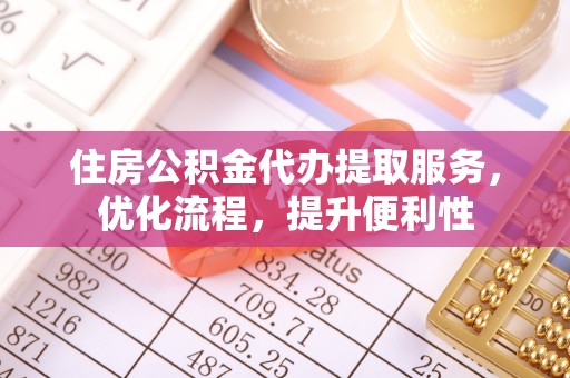 马鞍山住房公积金代办提取服务，优化流程，提升便利性