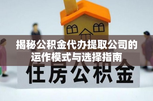 马鞍山揭秘公积金代办提取公司的运作模式与选择指南