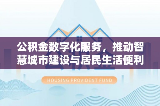 马鞍山公积金数字化服务，推动智慧城市建设与居民生活便利化