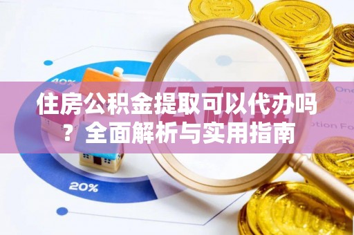 马鞍山住房公积金提取可以代办吗？全面解析与实用指南