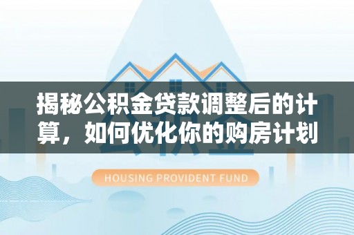 马鞍山揭秘公积金贷款调整后的计算，如何优化你的购房计划