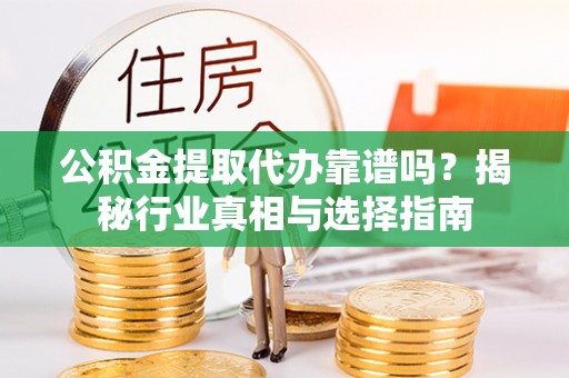 马鞍山公积金提取代办靠谱吗？揭秘行业真相与选择指南