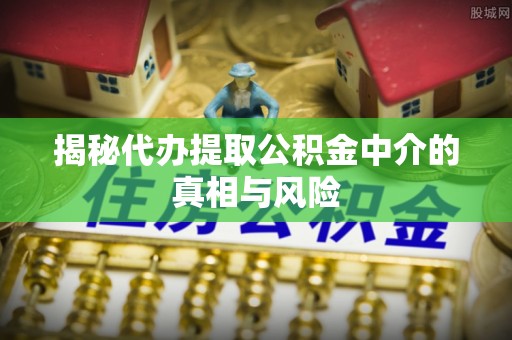 马鞍山揭秘代办提取公积金中介的真相与风险
