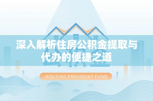 马鞍山深入解析住房公积金提取与代办的便捷之道