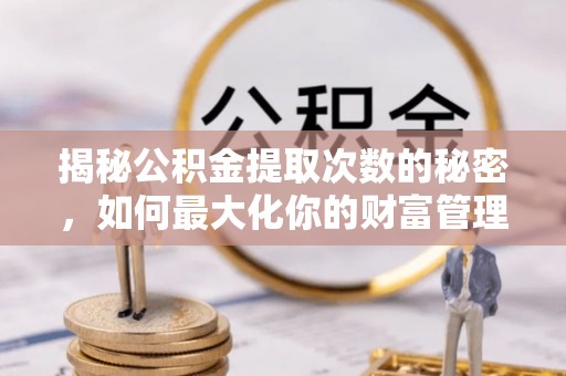 马鞍山揭秘公积金提取次数的秘密，如何最大化你的财富管理
