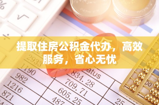 马鞍山提取住房公积金代办，高效服务，省心无忧
