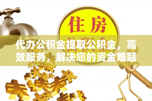 马鞍山代办公积金提取公积金，高效服务，解决您的资金难题