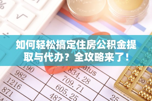 马鞍山如何轻松搞定住房公积金提取与代办？全攻略来了！