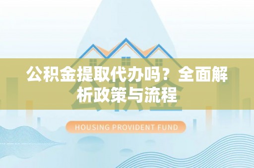 马鞍山公积金提取代办吗？全面解析政策与流程
