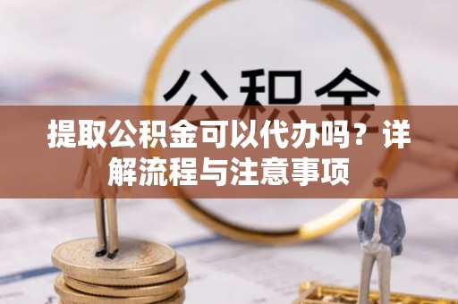 马鞍山提取公积金可以代办吗？详解流程与注意事项