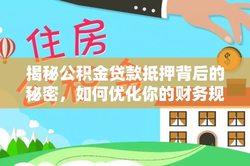 马鞍山揭秘公积金贷款抵押背后的秘密，如何优化你的财务规划