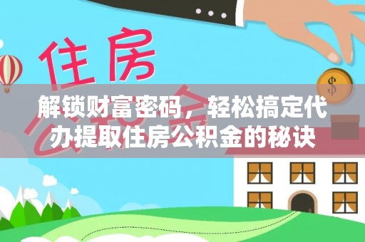马鞍山解锁财富密码，轻松搞定代办提取住房公积金的秘诀