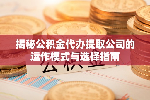 马鞍山揭秘公积金代办提取公司的运作模式与选择指南