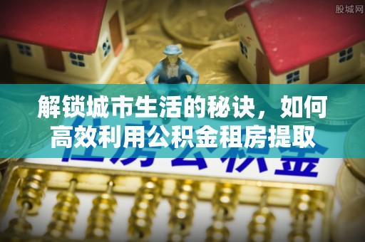 马鞍山解锁城市生活的秘诀，如何高效利用公积金租房提取