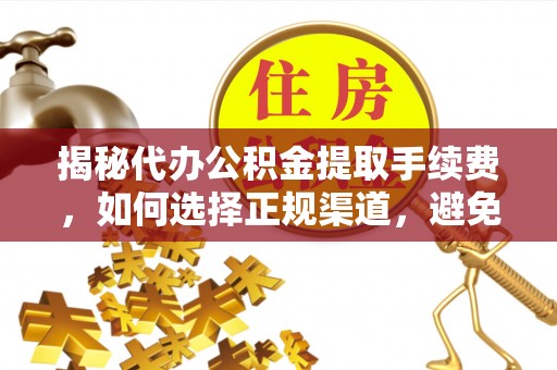 马鞍山揭秘代办公积金提取手续费，如何选择正规渠道，避免上当受骗