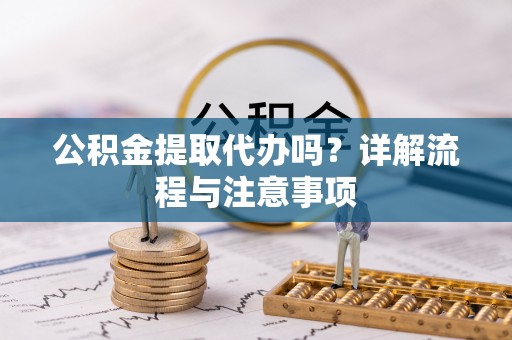 马鞍山公积金提取代办吗？详解流程与注意事项