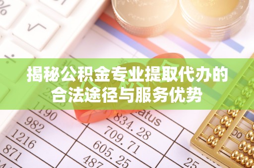 马鞍山揭秘公积金专业提取代办的合法途径与服务优势