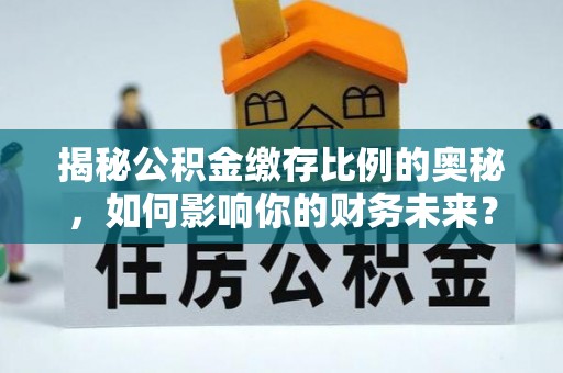 马鞍山揭秘公积金缴存比例的奥秘，如何影响你的财务未来？