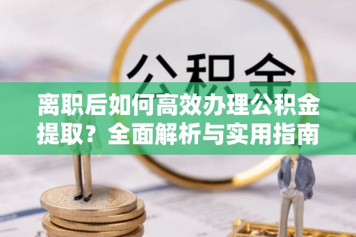 马鞍山离职后如何高效办理公积金提取？全面解析与实用指南