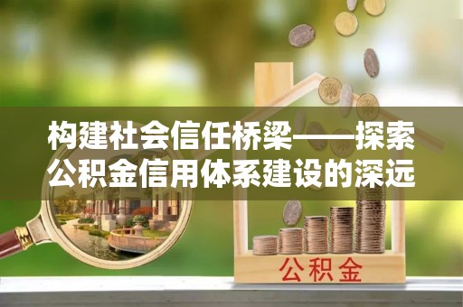 马鞍山构建社会信任桥梁——探索公积金信用体系建设的深远意义