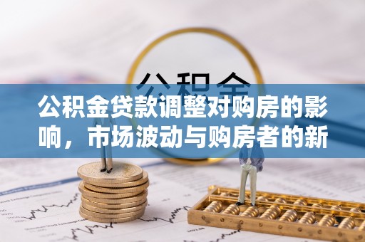 马鞍山公积金贷款调整对购房的影响，市场波动与购房者的新选择