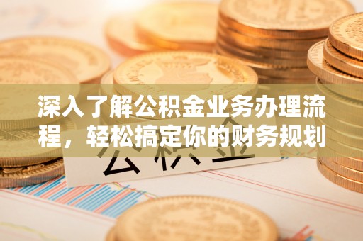 马鞍山深入了解公积金业务办理流程，轻松搞定你的财务规划