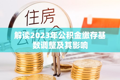 马鞍山解读2023年公积金缴存基数调整及其影响