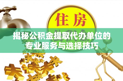 马鞍山揭秘公积金提取代办单位的专业服务与选择技巧